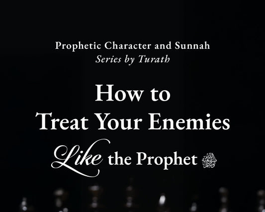 How to Treat Your Enemies Like the Prophet ﷺ.