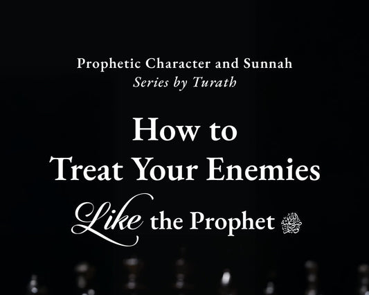 How to Treat Your Enemies Like the Prophet ﷺ.